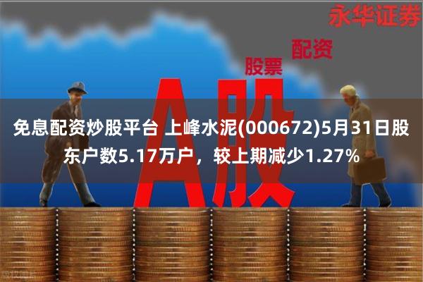 免息配资炒股平台 上峰水泥(000672)5月31日股东户数5.17万户，较上期减少1.27%