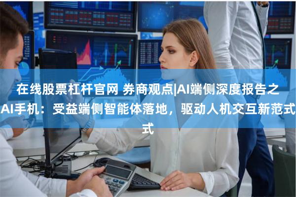 在线股票杠杆官网 券商观点|AI端侧深度报告之AI手机：受益端侧智能体落地，驱动人机交互新范式