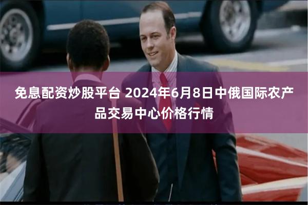 免息配资炒股平台 2024年6月8日中俄国际农产品交易中心价格行情