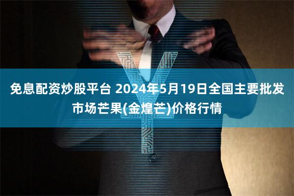 免息配资炒股平台 2024年5月19日全国主要批发市场芒果(金煌芒)价格行情