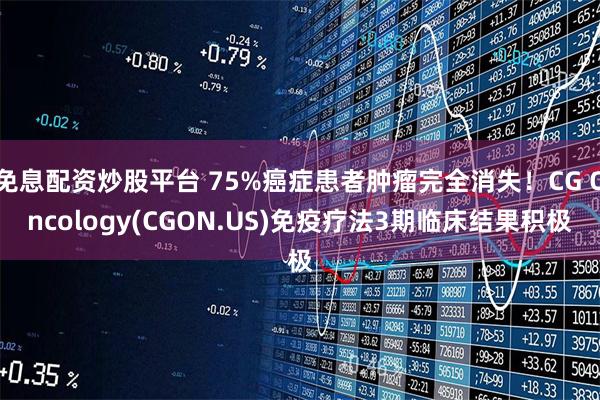 免息配资炒股平台 75%癌症患者肿瘤完全消失！CG Oncology(CGON.US)免疫疗法3期临床结果积极