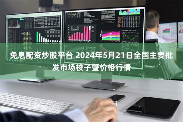 免息配资炒股平台 2024年5月21日全国主要批发市场梭子蟹价格行情