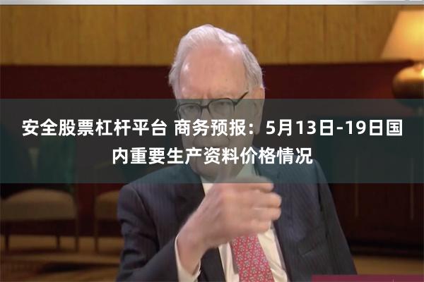 安全股票杠杆平台 商务预报：5月13日-19日国内重要生产资料价格情况