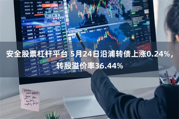 安全股票杠杆平台 5月24日沿浦转债上涨0.24%，转股溢价率36.44%