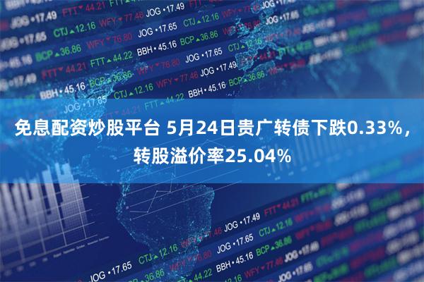 免息配资炒股平台 5月24日贵广转债下跌0.33%，转股溢价率25.04%