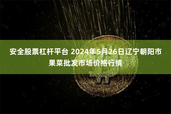 安全股票杠杆平台 2024年5月26日辽宁朝阳市果菜批发市场价格行情