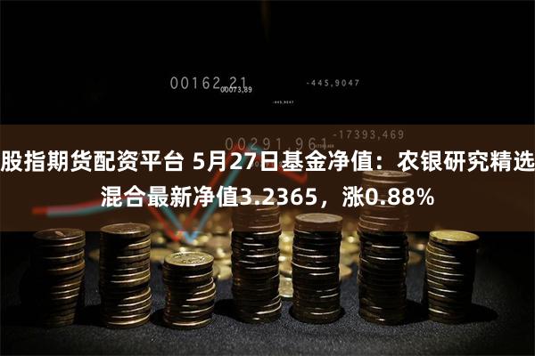 股指期货配资平台 5月27日基金净值：农银研究精选混合最新净值3.2365，涨0.88%