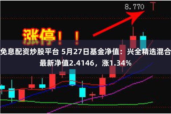 免息配资炒股平台 5月27日基金净值：兴全精选混合最新净值2.4146，涨1.34%