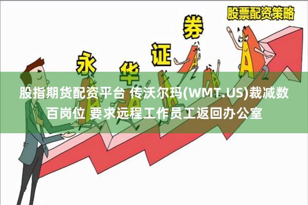 股指期货配资平台 传沃尔玛(WMT.US)裁减数百岗位 要求远程工作员工返回办公室