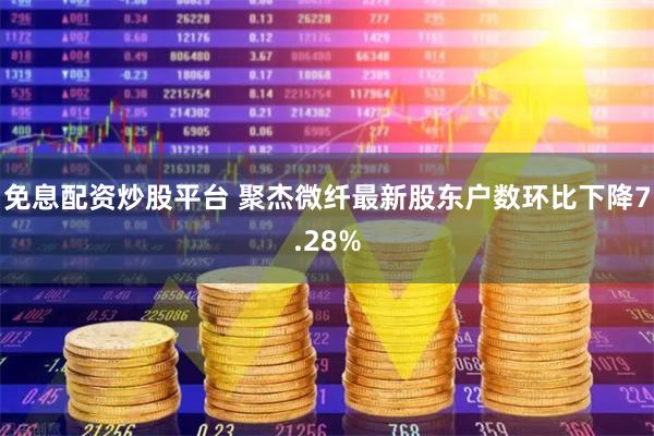 免息配资炒股平台 聚杰微纤最新股东户数环比下降7.28%