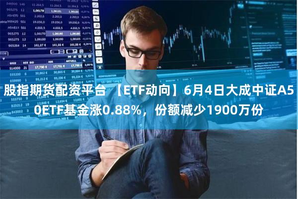 股指期货配资平台 【ETF动向】6月4日大成中证A50ETF基金涨0.88%，份额减少1900万份