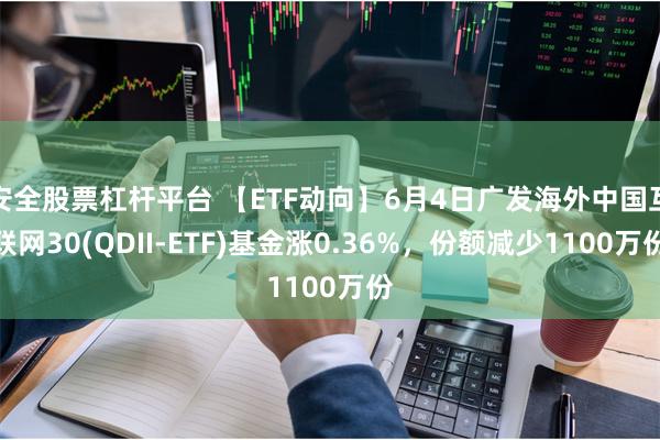 安全股票杠杆平台 【ETF动向】6月4日广发海外中国互联网30(QDII-ETF)基金涨0.36%，份额减少1100万份