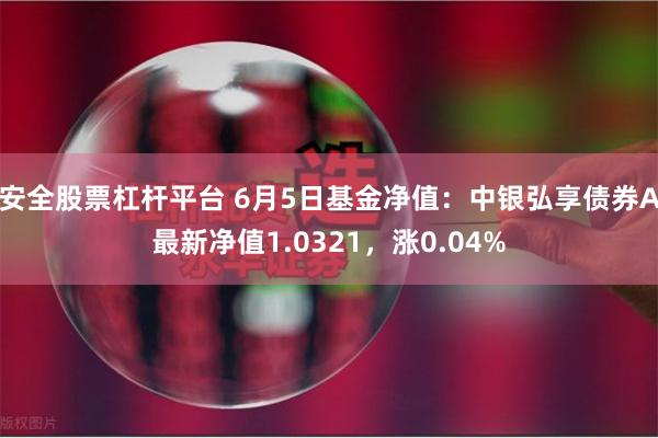 安全股票杠杆平台 6月5日基金净值：中银弘享债券A最新净值1.0321，涨0.04%