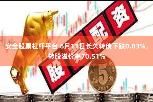 安全股票杠杆平台 6月11日长久转债下跌0.03%，转股溢价率70.51%