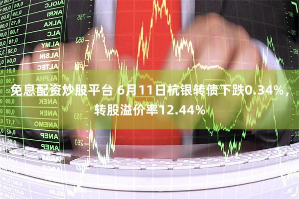 免息配资炒股平台 6月11日杭银转债下跌0.34%，转股溢价率12.44%