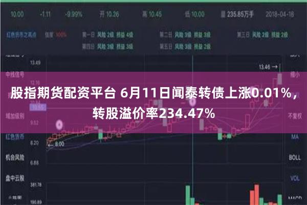 股指期货配资平台 6月11日闻泰转债上涨0.01%，转股溢价率234.47%