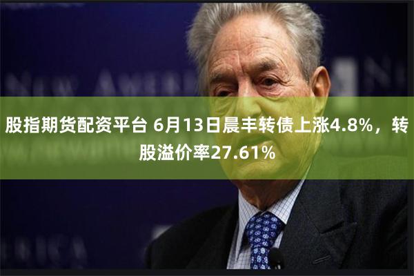 股指期货配资平台 6月13日晨丰转债上涨4.8%，转股溢价率