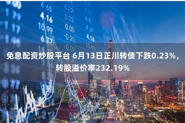 免息配资炒股平台 6月13日正川转债下跌0.23%，转股溢价