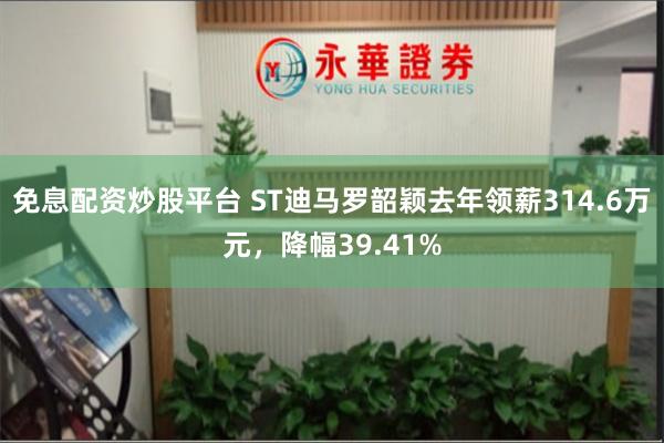 免息配资炒股平台 ST迪马罗韶颖去年领薪314.6万元，降幅