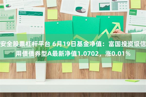 安全股票杠杆平台 6月19日基金净值：富国投资级信用债债券型