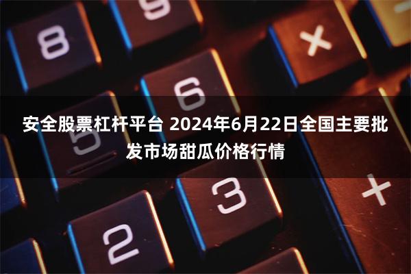 安全股票杠杆平台 2024年6月22日全国主要批发市场甜瓜价