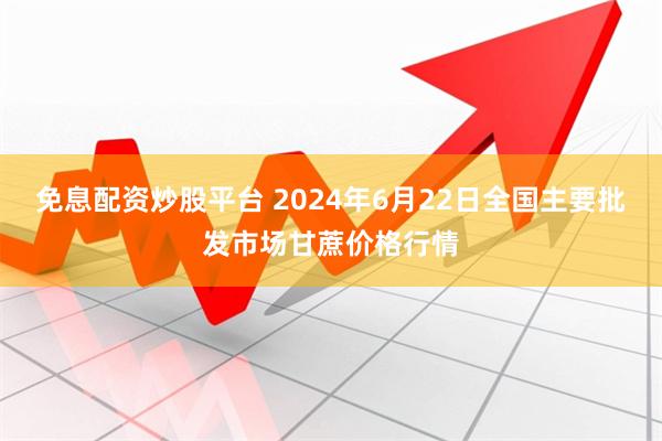 免息配资炒股平台 2024年6月22日全国主要批发市场甘蔗价