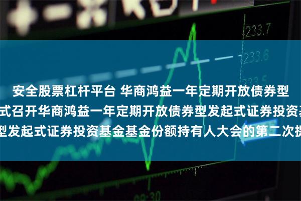 安全股票杠杆平台 华商鸿益一年定期开放债券型发起式: 关于以通讯方式召开华商鸿益一年定期开放债券型发起式证券投资基金基金份额持有人大会的第二次提示性公告