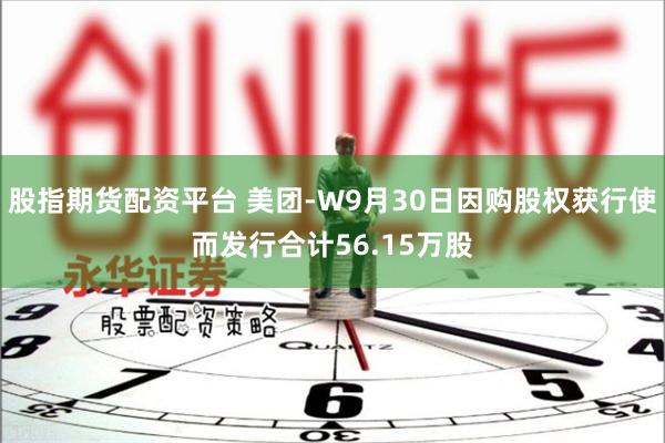 股指期货配资平台 美团-W9月30日因购股权获行使而发行合计