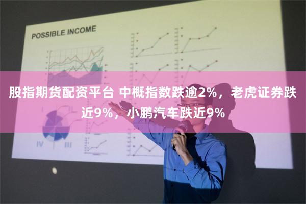 股指期货配资平台 中概指数跌逾2%，老虎证券跌近9%，小鹏汽