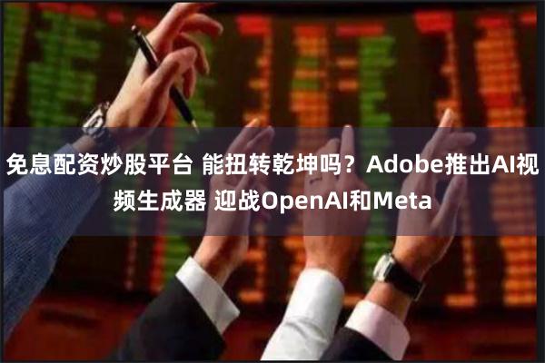 免息配资炒股平台 能扭转乾坤吗？Adobe推出AI视频生成器